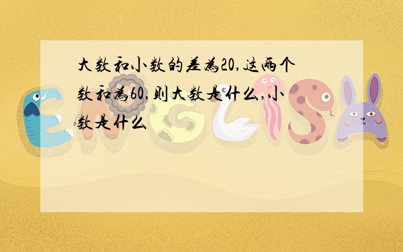 大数和小数的差为20,这两个数和为60,则大数是什么,小数是什么