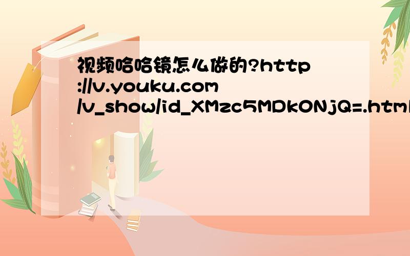 视频哈哈镜怎么做的?http://v.youku.com/v_show/id_XMzc5MDk0NjQ=.html