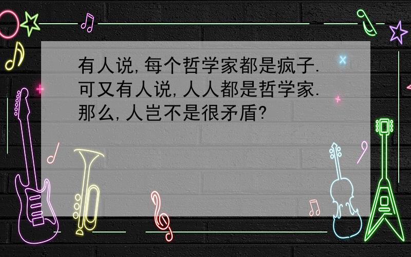 有人说,每个哲学家都是疯子.可又有人说,人人都是哲学家.那么,人岂不是很矛盾?