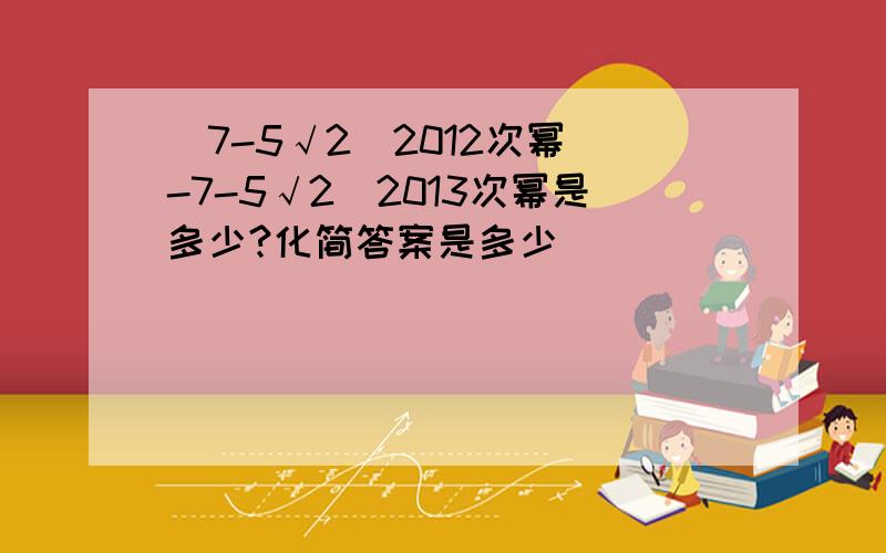 (7-5√2)2012次幂(-7-5√2)2013次幂是多少?化简答案是多少