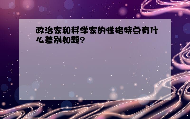 政治家和科学家的性格特点有什么差别如题?