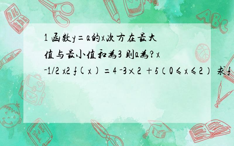 1 函数y=a的x次方在最大值与最小值和为3 则a为?x-1/2 x2 f(x)=4 -3×2 +5（0≤x≤2） 求f(x)最值1是 y=a的x次方 在[0,1]上的最大值和最小值和是3 求a值