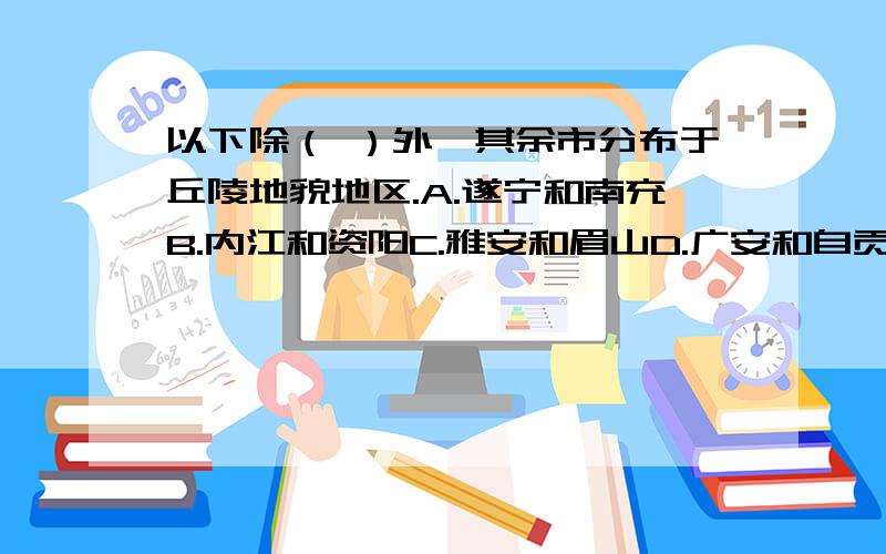 以下除（ ）外,其余市分布于丘陵地貌地区.A.遂宁和南充B.内江和资阳C.雅安和眉山D.广安和自贡眉山不是丘陵吗？