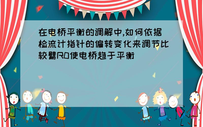 在电桥平衡的调解中,如何依据检流计指针的偏转变化来调节比较臂R0使电桥趋于平衡