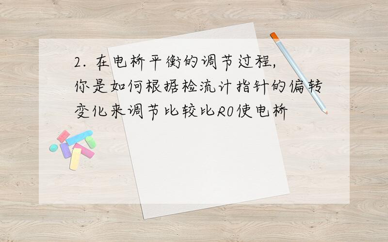 2. 在电桥平衡的调节过程,你是如何根据检流计指针的偏转变化来调节比较比R0使电桥