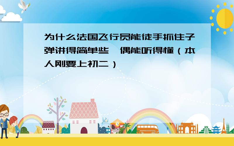 为什么法国飞行员能徒手抓住子弹讲得简单些,偶能听得懂（本人刚要上初二）