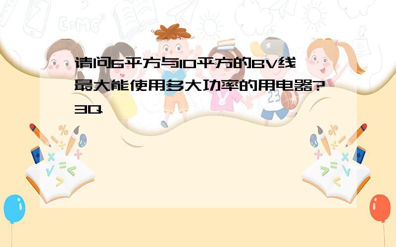 请问6平方与10平方的BV线最大能使用多大功率的用电器?3Q