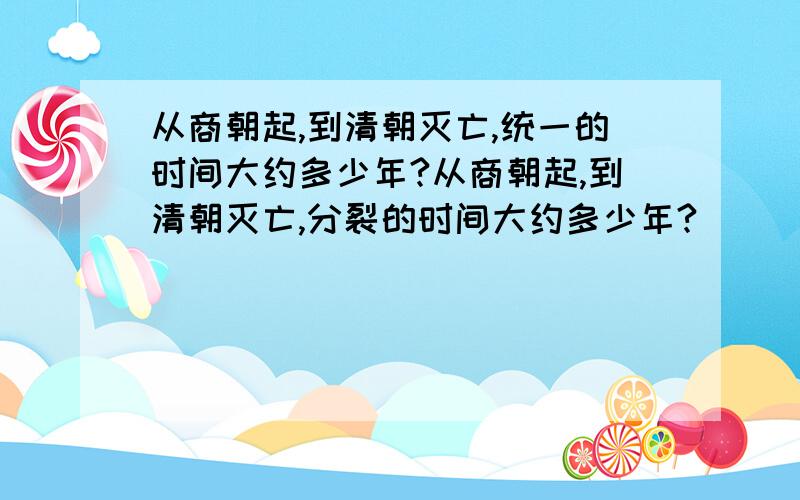 从商朝起,到清朝灭亡,统一的时间大约多少年?从商朝起,到清朝灭亡,分裂的时间大约多少年?