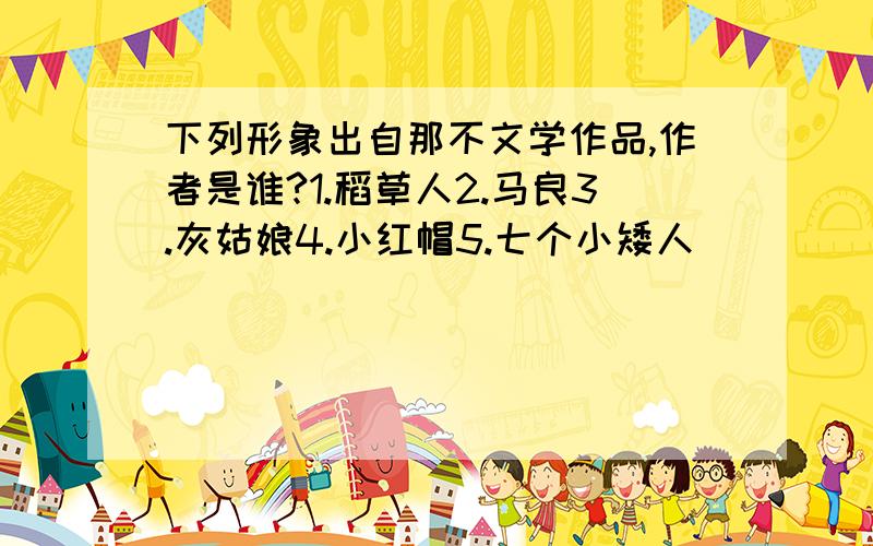 下列形象出自那不文学作品,作者是谁?1.稻草人2.马良3.灰姑娘4.小红帽5.七个小矮人