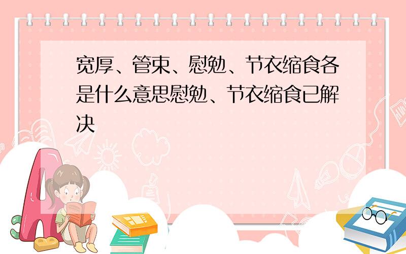 宽厚、管束、慰勉、节衣缩食各是什么意思慰勉、节衣缩食已解决