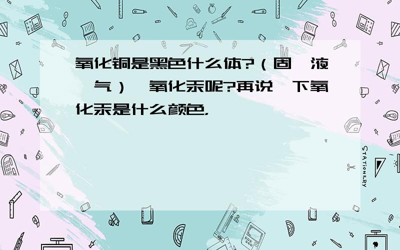 氧化铜是黑色什么体?（固、液、气）,氧化汞呢?再说一下氧化汞是什么颜色，