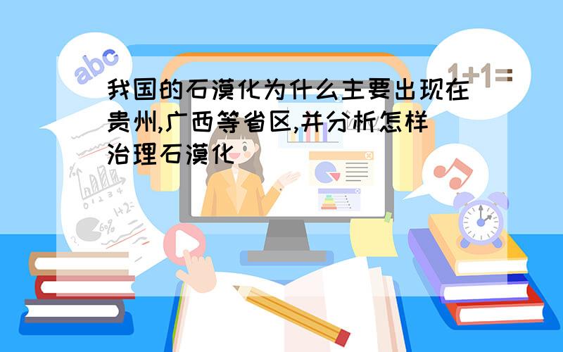 我国的石漠化为什么主要出现在贵州,广西等省区,并分析怎样治理石漠化