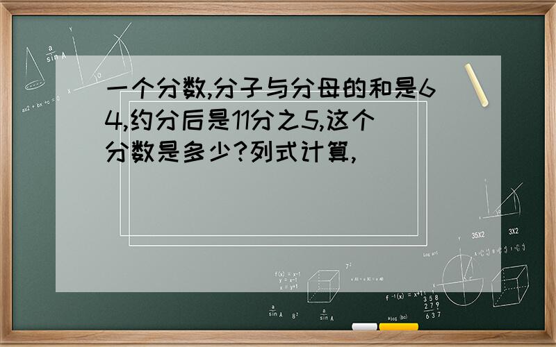 一个分数,分子与分母的和是64,约分后是11分之5,这个分数是多少?列式计算,