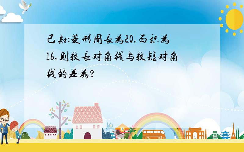 已知：菱形周长为20,面积为16,则较长对角线与较短对角线的差为?