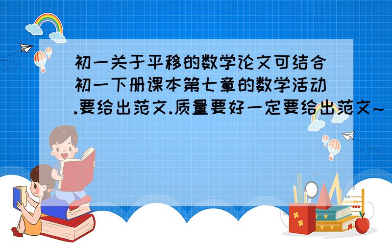 初一关于平移的数学论文可结合初一下册课本第七章的数学活动.要给出范文.质量要好一定要给出范文~