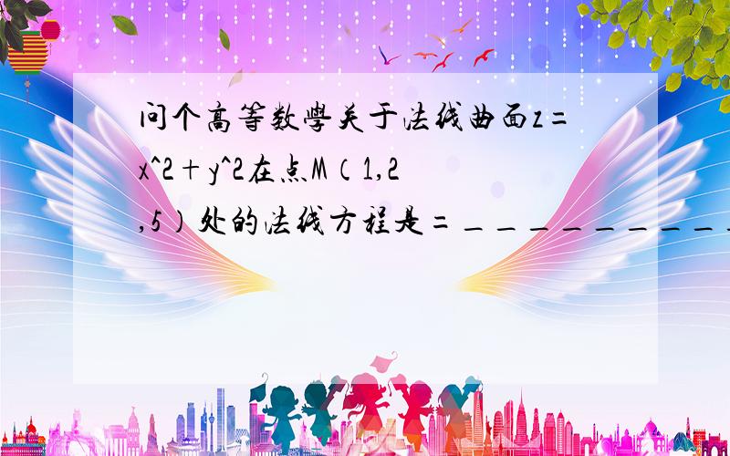 问个高等数学关于法线曲面z=x^2+y^2在点M（1,2,5）处的法线方程是=_______________.