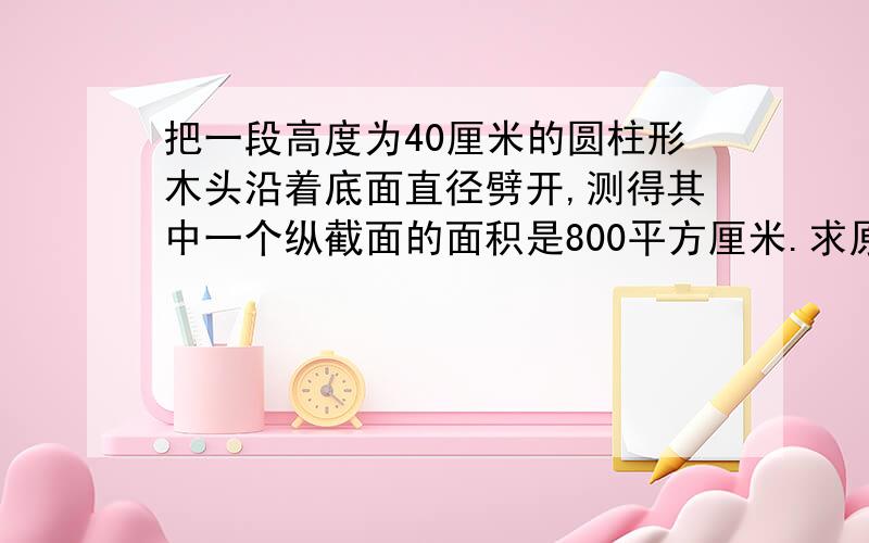 把一段高度为40厘米的圆柱形木头沿着底面直径劈开,测得其中一个纵截面的面积是800平方厘米.求原来的圆柱形木头的表面积.