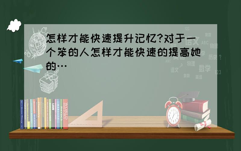 怎样才能快速提升记忆?对于一个笨的人怎样才能快速的提高她的…