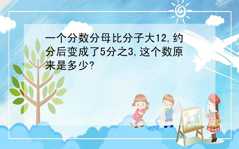 一个分数分母比分子大12,约分后变成了5分之3,这个数原来是多少?