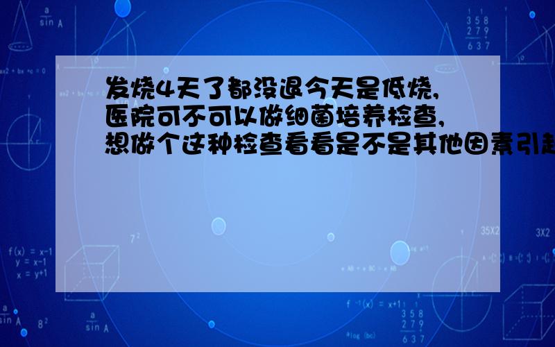 发烧4天了都没退今天是低烧,医院可不可以做细菌培养检查,想做个这种检查看看是不是其他因素引起的发烧,医院可以做的话,挂号应该挂什么号,