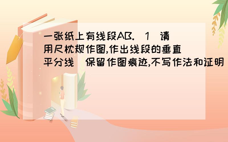 一张纸上有线段AB.（1）请用尺枕规作图,作出线段的垂直平分线（保留作图痕迹,不写作法和证明）（2）若不用尺规作图,你还有其他的作法吗?请说明作法（不作图）