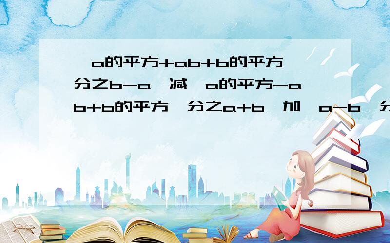 《a的平方+ab+b的平方》分之b-a}减《a的平方-ab+b的平方》分之a+b}加《a-b》分之1加《a+b》分之1等于