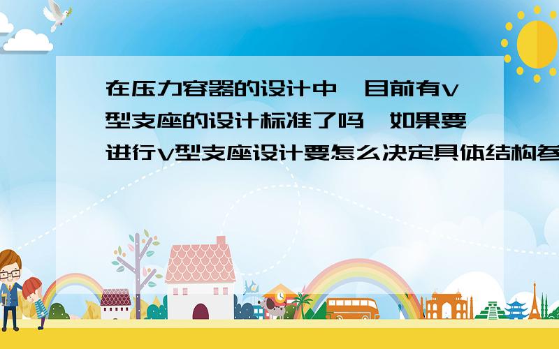 在压力容器的设计中,目前有V型支座的设计标准了吗,如果要进行V型支座设计要怎么决定具体结构参数呢?