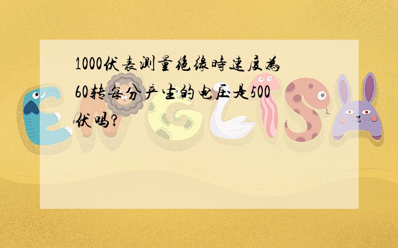 1000伏表测量绝缘时速度为60转每分产生的电压是500伏吗?