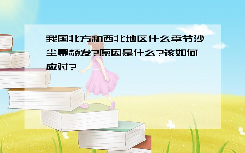 我国北方和西北地区什么季节沙尘暴频发?原因是什么?该如何应对?