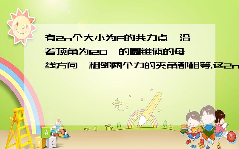 有2n个大小为F的共力点,沿着顶角为120°的圆锥体的母线方向,相邻两个力的夹角都相等.这2n个力的合力大小