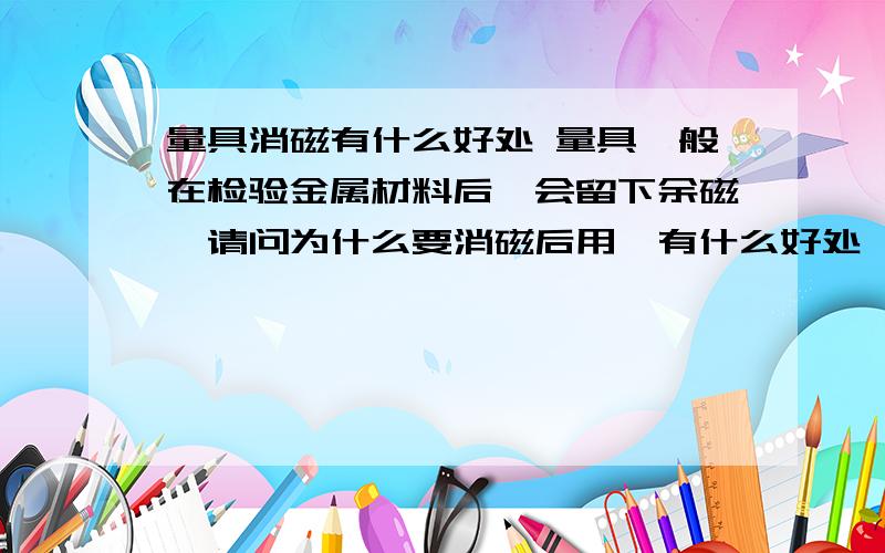 量具消磁有什么好处 量具一般在检验金属材料后,会留下余磁,请问为什么要消磁后用,有什么好处,