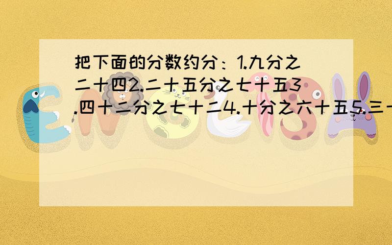 把下面的分数约分：1.九分之二十四2.二十五分之七十五3.四十二分之七十二4.十分之六十五5.三十三分之五十五6.九分之七十五