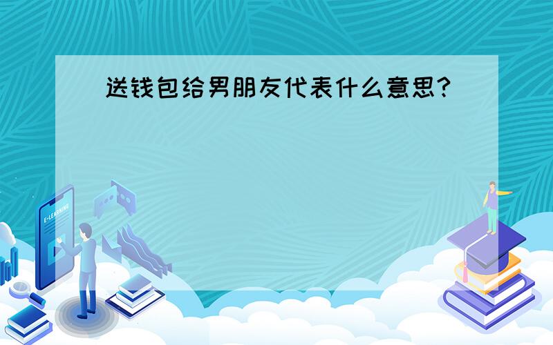 送钱包给男朋友代表什么意思?