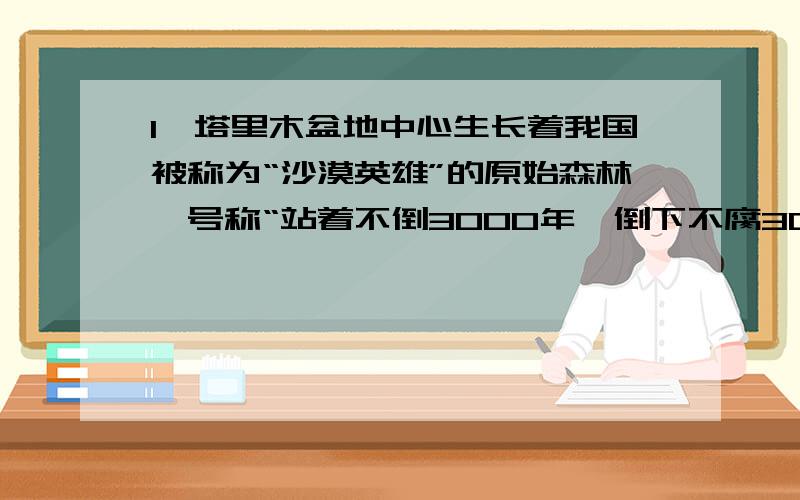 1、塔里木盆地中心生长着我国被称为“沙漠英雄”的原始森林,号称“站着不倒3000年,倒下不腐3000年”,它