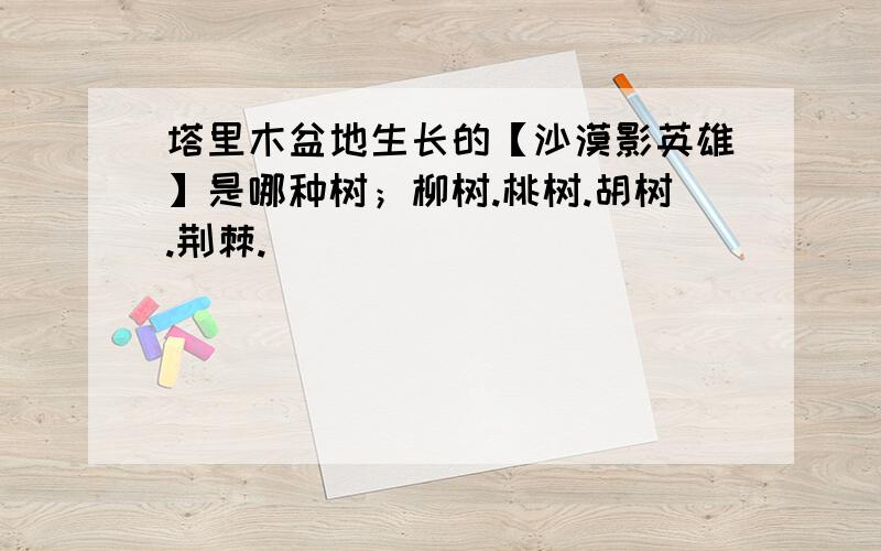 塔里木盆地生长的【沙漠影英雄】是哪种树；柳树.桃树.胡树.荆棘.