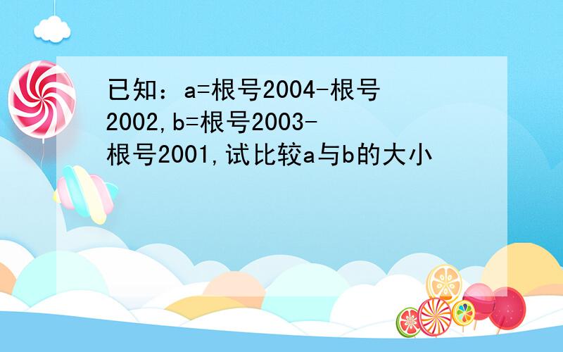 已知：a=根号2004-根号2002,b=根号2003-根号2001,试比较a与b的大小