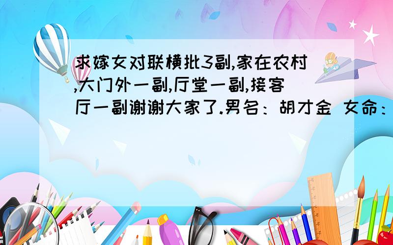 求嫁女对联横批3副,家在农村,大门外一副,厅堂一副,接客厅一副谢谢大家了.男名：胡才金 女命：卢凤霞 对联中不加人名也行,