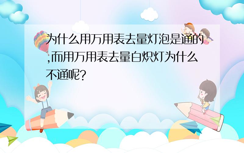 为什么用万用表去量灯泡是通的,而用万用表去量白炽灯为什么不通呢?