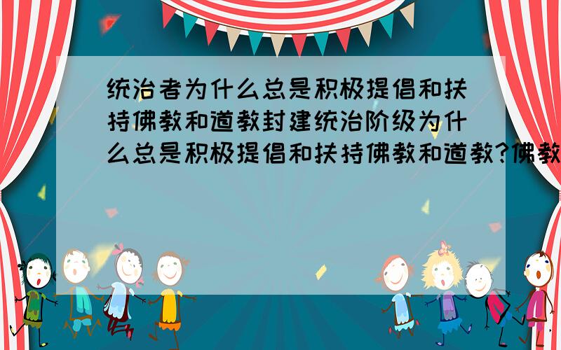 统治者为什么总是积极提倡和扶持佛教和道教封建统治阶级为什么总是积极提倡和扶持佛教和道教?佛教的教义是什么?道教的教义是什么?