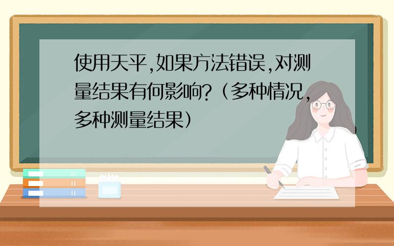 使用天平,如果方法错误,对测量结果有何影响?（多种情况,多种测量结果）