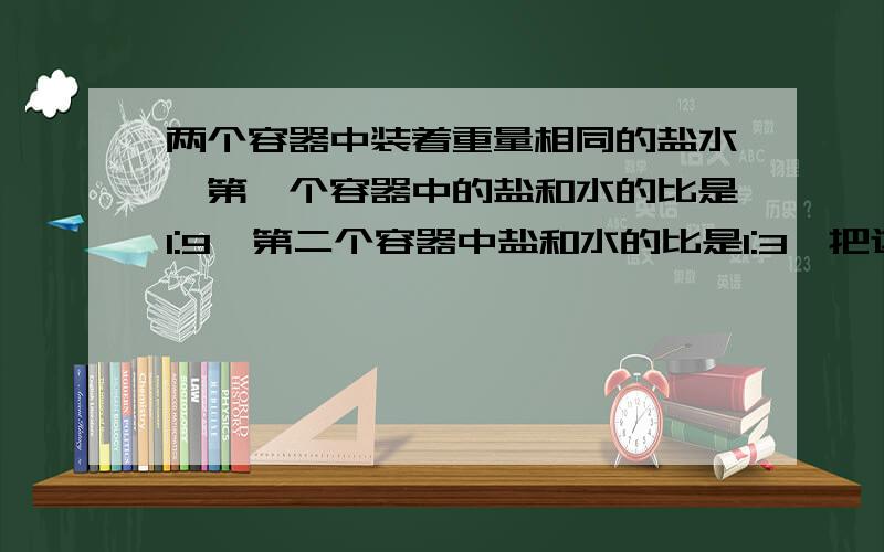 两个容器中装着重量相同的盐水,第一个容器中的盐和水的比是1:9,第二个容器中盐和水的比是1:3,把这两个容器中的盐水倒入一个更大的容器内,混合盐水中的盐和水的比是多少?