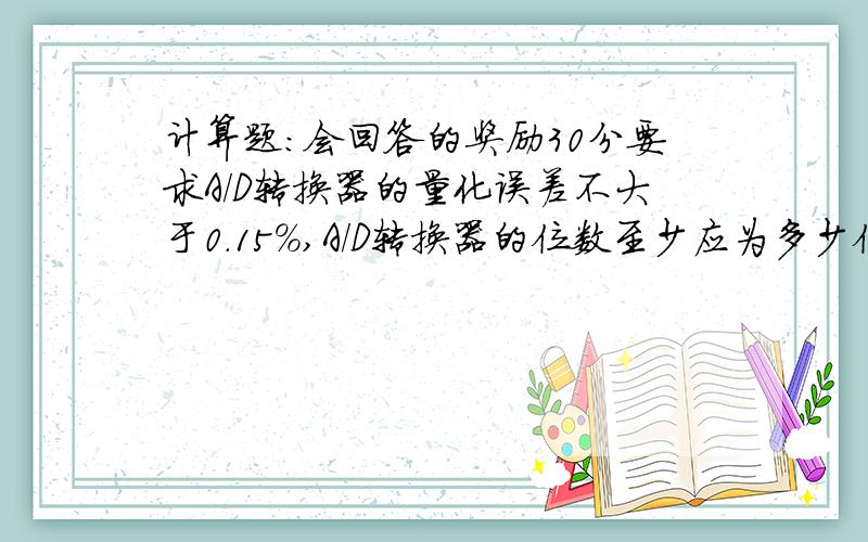 计算题:会回答的奖励30分要求A/D转换器的量化误差不大于0.15%,A/D转换器的位数至少应为多少位?