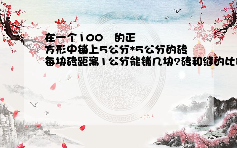 在一个100²的正方形中铺上5公分*5公分的砖每块砖距离1公分能铺几块?砖和缝的比例是多少