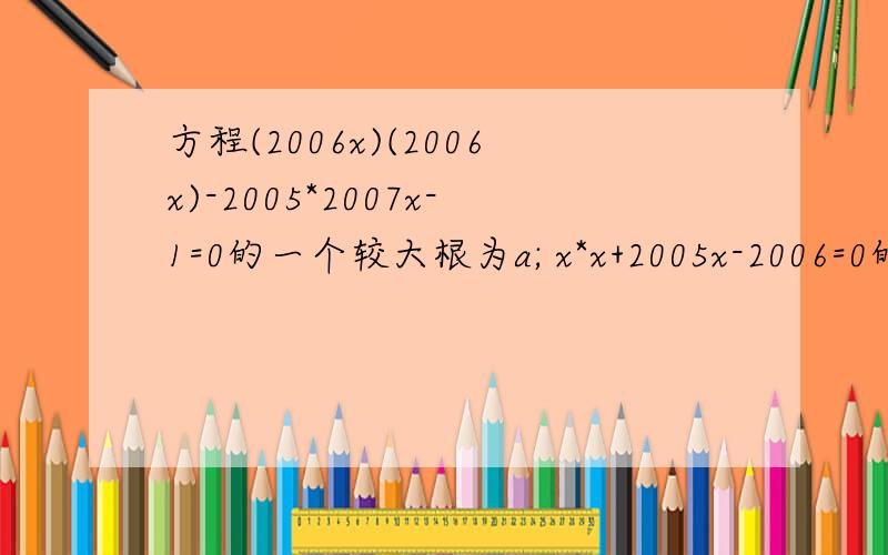 方程(2006x)(2006x)-2005*2007x-1=0的一个较大根为a; x*x+2005x-2006=0的较小根为b.求a-b的值