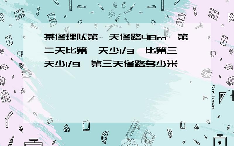 某修理队第一天修路48m,第二天比第一天少1/3,比第三天少1/9,第三天修路多少米