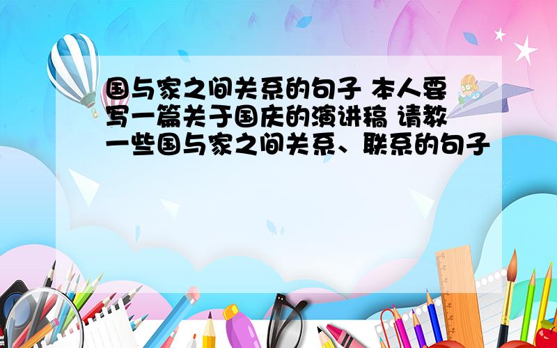 国与家之间关系的句子 本人要写一篇关于国庆的演讲稿 请教一些国与家之间关系、联系的句子