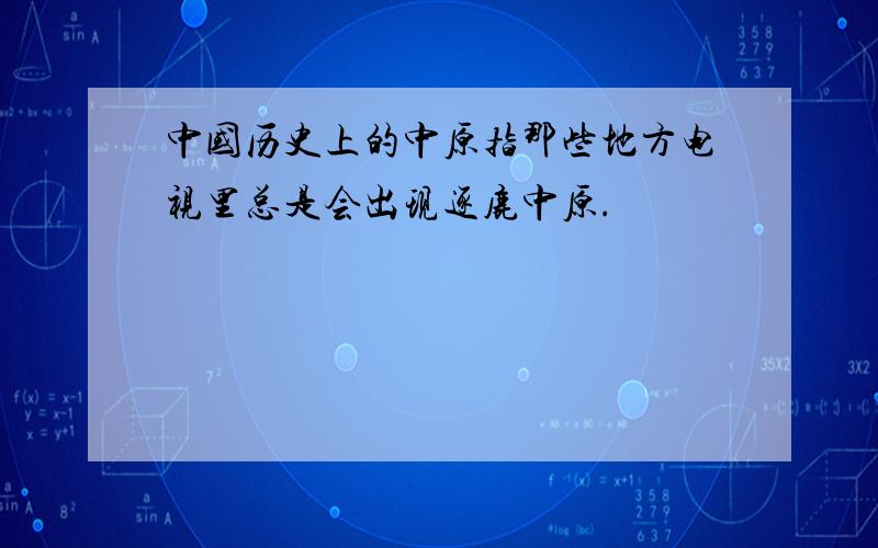 中国历史上的中原指那些地方电视里总是会出现逐鹿中原.