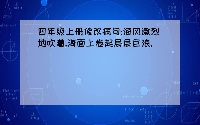 四年级上册修改病句:海风激烈地吹着,海面上卷起层层巨浪.