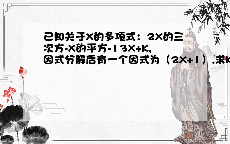 已知关于X的多项式：2X的三次方-X的平方-13X+K,因式分解后有一个因式为（2X+1）,求K的值.快点!急啊,又快又好的有悬赏分!