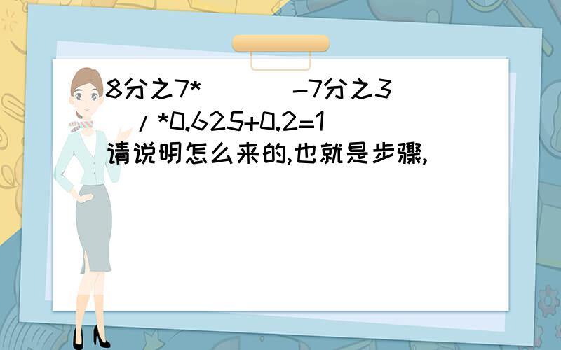 8分之7*(( )-7分之3)/*0.625+0.2=1请说明怎么来的,也就是步骤,